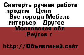 Скатерть ручная работа продам › Цена ­ 10 000 - Все города Мебель, интерьер » Другое   . Московская обл.,Реутов г.